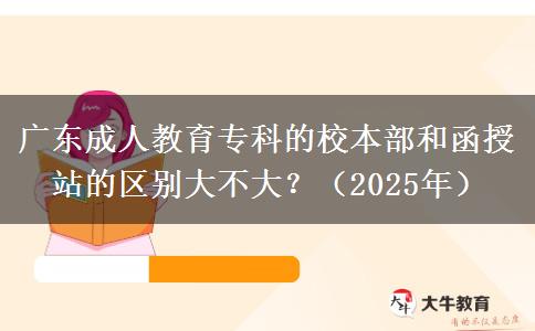 廣東成人教育專(zhuān)科的校本部和函授站的區(qū)別大不大？（2025年）