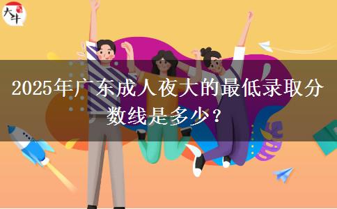 2025年廣東成人夜大的最低錄取分數(shù)線是多少？