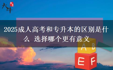 2025成人高考和專升本的區(qū)別是什么 選擇哪個(gè)更有意義