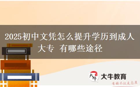 2025初中文憑怎么提升學(xué)歷到成人大專 有哪些途徑