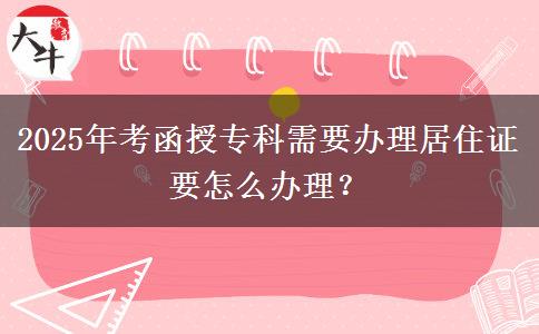 2025年考函授?？菩枰k理居住證要怎么辦理？