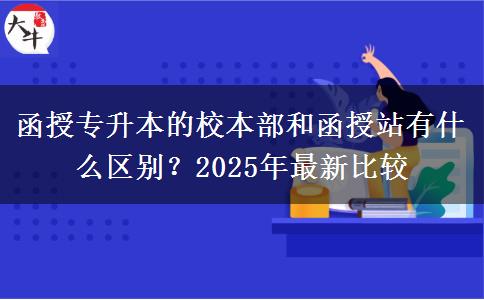 函授專升本的校本部和函授站有什么區(qū)別？2025年最新比較