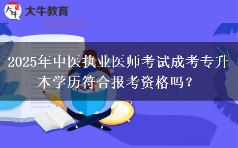 2025年中醫(yī)執(zhí)業(yè)醫(yī)師考試成考專升本學(xué)歷符合報考資格嗎？