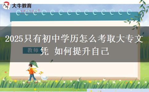 2025只有初中學(xué)歷怎么考取大專文憑 如何提升自己