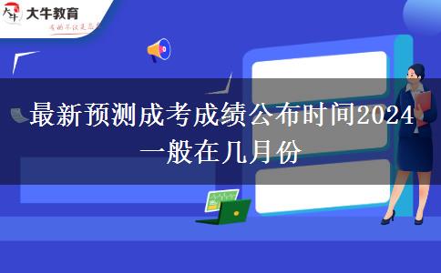 最新預(yù)測成考成績公布時間2024 一般在幾月份