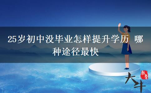 25歲初中沒畢業(yè)怎樣提升學歷 哪種途徑最快