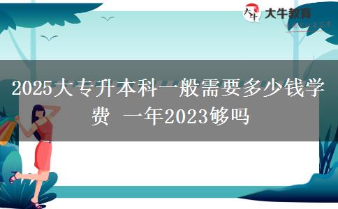 2025大專升本科一般需要多少錢學費 一年2023夠嗎