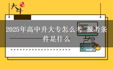 2025年高中升大專(zhuān)怎么考 報(bào)考條件是什么