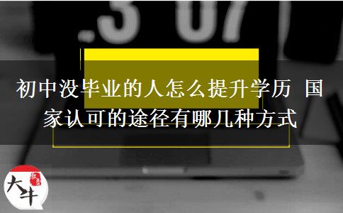 初中沒(méi)畢業(yè)的人怎么提升學(xué)歷 國(guó)家認(rèn)可的途徑有哪幾種方式
