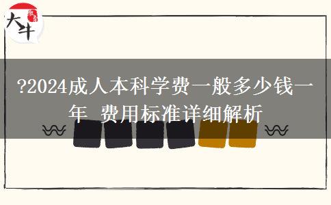 ?2024成人本科學(xué)費(fèi)一般多少錢一年 費(fèi)用標(biāo)準(zhǔn)詳細(xì)解析