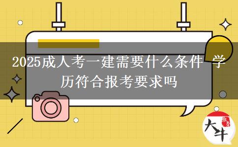 2025成人考一建需要什么條件 學歷符合報考要求嗎
