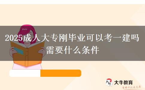 2025成人大專剛畢業(yè)可以考一建嗎 需要什么條件