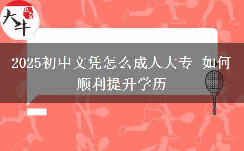 2025初中文憑怎么成人大專(zhuān) 如何順利提升學(xué)歷