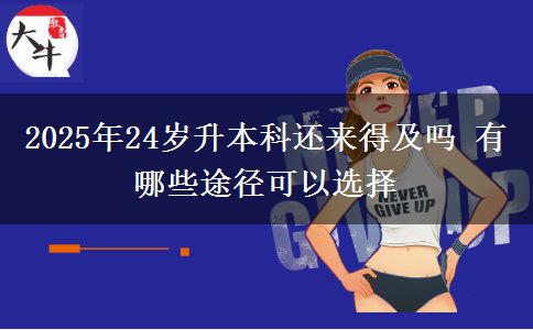 2025年24歲升本科還來(lái)得及嗎 有哪些途徑可以選擇
