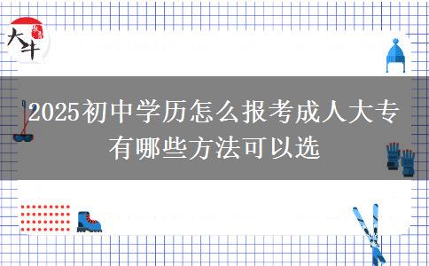 2025初中學歷怎么報考成人大專 有哪些方法可以選
