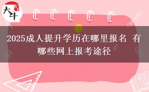 2025成人提升學歷在哪里報名 有哪些網(wǎng)上報考途徑