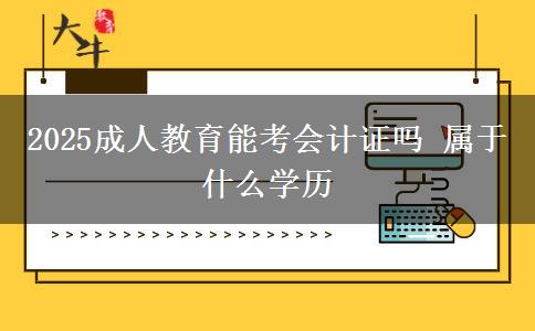 2025成人教育能考會計證嗎 屬于什么學(xué)歷