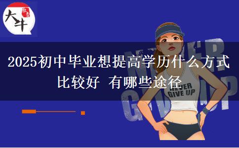 2025初中畢業(yè)想提高學(xué)歷什么方式比較好 有哪些途徑