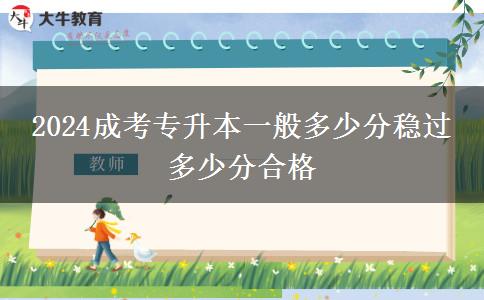 2024成考專升本一般多少分穩(wěn)過 多少分合格