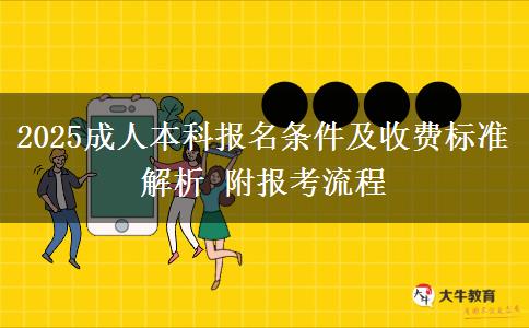 2025成人本科報名條件及收費標準解析 附報考流程