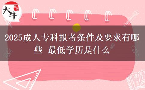 2025成人專科報考條件及要求有哪些 最低學(xué)歷是什么