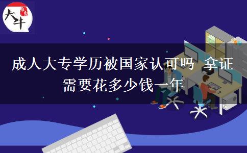 成人大專(zhuān)學(xué)歷被國(guó)家認(rèn)可嗎 拿證需要花多少錢(qián)一年