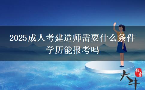 2025成人考建造師需要什么條件 學歷能報考嗎