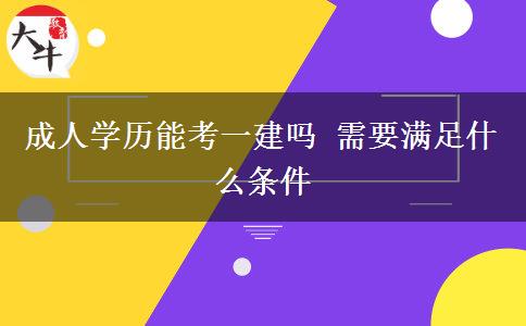 成人學(xué)歷能考一建嗎 需要滿足什么條件