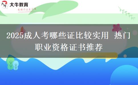 2025成人考哪些證比較實(shí)用 熱門(mén)職業(yè)資格證書(shū)推薦