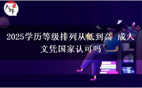 2025學(xué)歷等級(jí)排列從低到高 成人文憑國(guó)家認(rèn)可嗎