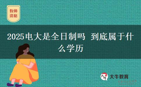 2025電大是全日制嗎 到底屬于什么學歷