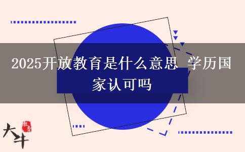 2025開放教育是什么意思 學(xué)歷國家認可嗎