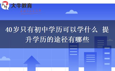 40歲只有初中學(xué)歷可以學(xué)什么 提升學(xué)歷的途徑有哪些