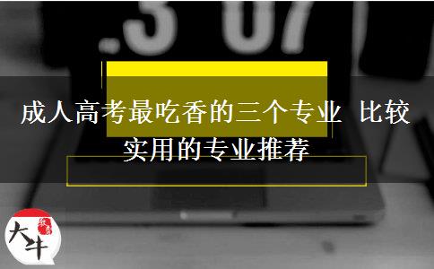 成人高考最吃香的三個專業(yè) 比較實用的專業(yè)推薦