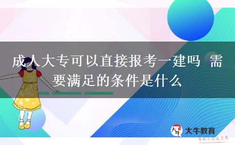 成人大?？梢灾苯訄?bào)考一建嗎 需要滿足的條件是什么