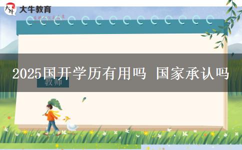 2025國(guó)開(kāi)學(xué)歷有用嗎 國(guó)家承認(rèn)嗎