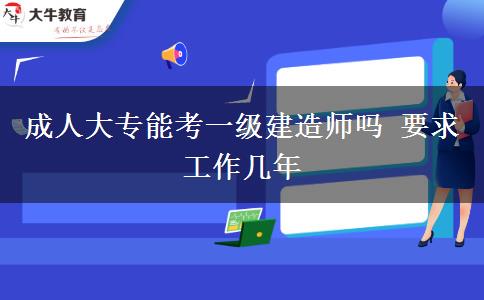 成人大專能考一級(jí)建造師嗎 要求工作幾年