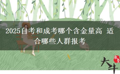 2025自考和成考哪個含金量高 適合哪些人群報考