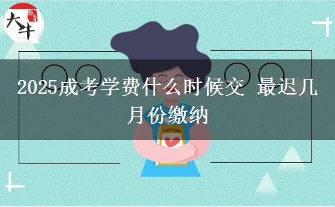 2025成考學(xué)費(fèi)什么時(shí)候交 最遲幾月份繳納