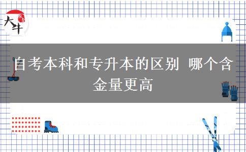 自考本科和專升本的區(qū)別 哪個含金量更高