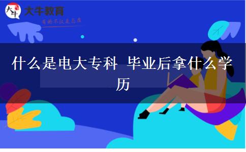 什么是電大?？?畢業(yè)后拿什么學(xué)歷