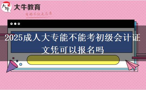 2025成人大專能不能考初級(jí)會(huì)計(jì)證 文憑可以報(bào)名嗎