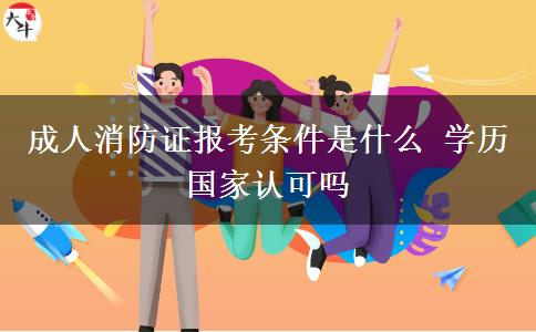 成人消防證報(bào)考條件是什么 學(xué)歷國(guó)家認(rèn)可嗎
