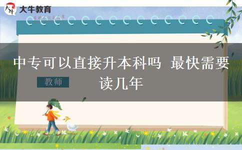 中專可以直接升本科嗎 最快需要讀幾年