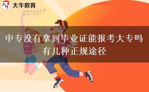 中專沒有拿到畢業(yè)證能報考大專嗎 有幾種正規(guī)途徑