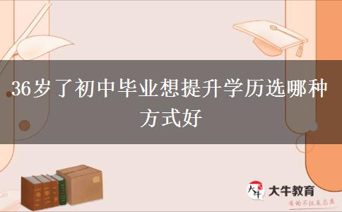 36歲了初中畢業(yè)想提升學歷選哪種方式好