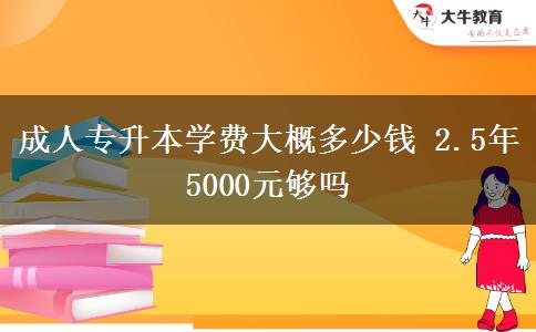 成人專升本學(xué)費(fèi)大概多少錢 2.5年5000元夠嗎