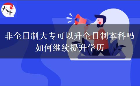 非全日制大專可以升全日制本科嗎 如何繼續(xù)提升學(xué)歷