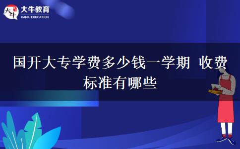 國(guó)開(kāi)大專(zhuān)學(xué)費(fèi)多少錢(qián)一學(xué)期 收費(fèi)標(biāo)準(zhǔn)有哪些
