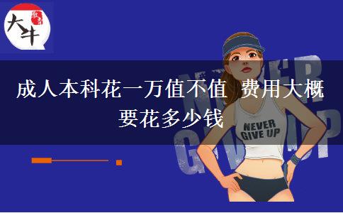 成人本科花一萬值不值 費用大概要花多少錢